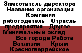 Заместитель директора › Название организации ­ Компания-работодатель › Отрасль предприятия ­ Другое › Минимальный оклад ­ 35 000 - Все города Работа » Вакансии   . Крым,Красногвардейское